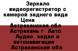 Зеркало-видеорегистратор с камерой заднего вида › Цена ­ 2 950 - Астраханская обл., Астрахань г. Авто » Аудио, видео и автонавигация   . Астраханская обл.,Астрахань г.